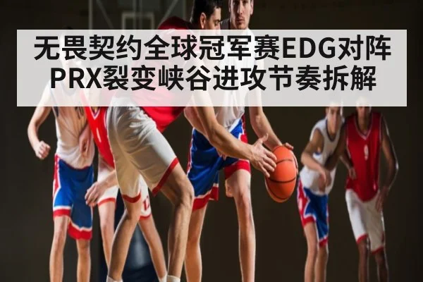 无畏契约全球冠军赛EDG对阵PRX裂变峡谷进攻节奏拆解（kaiyun）