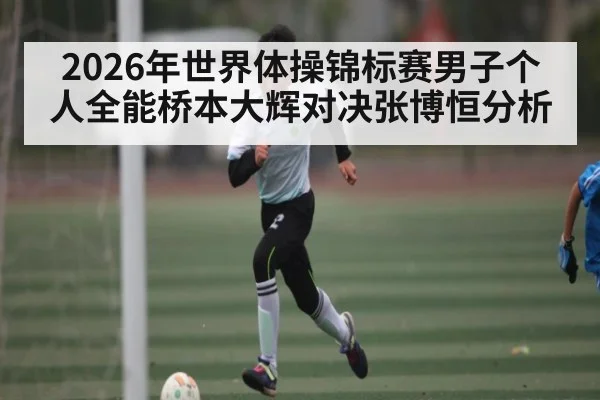 2026年世界体操锦标赛男子个人全能桥本大辉对决张博恒分析