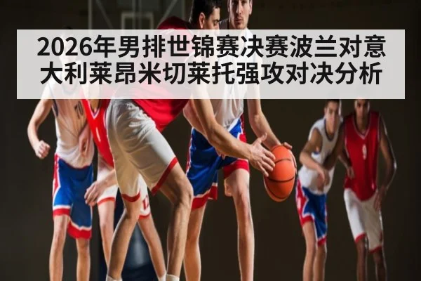2026年男排世锦赛决赛波兰对意大利莱昂米切莱托强攻对决分析（kaiyun）